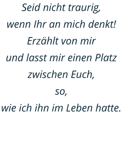 Seid nicht traurig,  wenn Ihr an mich denkt!  Erzählt von mir  und lasst mir einen Platz zwischen Euch,  so,  wie ich ihn im Leben hatte.