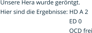 Unsere Hera wurde geröntgt.  Hier sind die Ergebnisse: HD A 2                                             ED 0                                              OCD frei